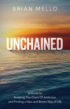 Unchained: A Guide to Breaking The Chain Of Addiction and Finding a New and Better Way of Life - Brian Mello