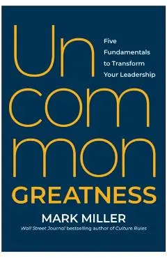 Uncommon Greatness: Five Fundamentals to Transform Your Leadership - Mark Miller