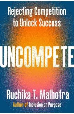 Uncompete: Rejecting Competition to Unlock Success - Ruchika T. Malhotra