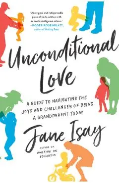 Unconditional Love: A Guide to Navigating the Joys and Challenges of Being a Grandparent Today - Jane Isay