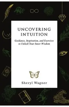 Uncovering Intuition: Guidance, Inspiration, and Exercises to Unlock Your Inner Wisdom - Sheryl Wagner