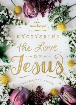 Uncovering the Love of Jesus: A Lent Devotional, Hardcover/Asheritah Ciuciu