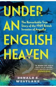 Under an English Heaven: The Remarkable True Story of the 1969 British Invasion of Anguilla - Donald E. Westlake
