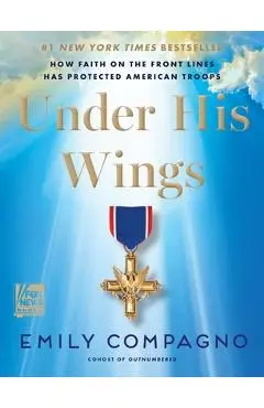 Under His Wings: How Faith on the Front Lines Has Protected American Troops - Emily Compagno