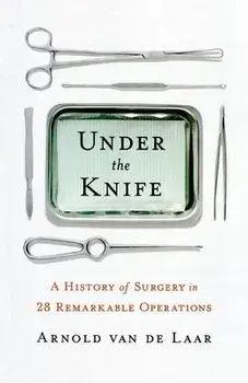 Under the Knife: A History of Surgery in 28 Remarkable Operations, Paperback/Arnold Van De Laar