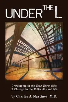 Under the L: A Chronicle of Growing up in the Near North Side of Chicago in the 1930s, 1940s and 1950s, Paperback/Charles J. Martinez