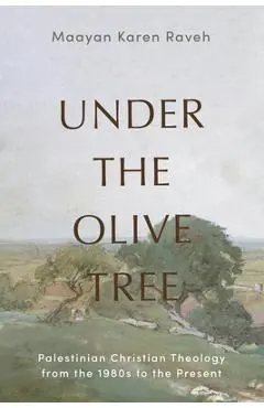 Under the Olive Tree: Palestinian Christian Theology from the 1980s to the Present - Maayan Karen Raveh