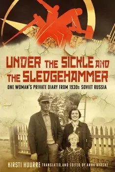 Under the Sickle and the Sledgehammer. One Woman’s Private Diary from 1930s Soviet Russia, Hardback/Kirsti Huurre
