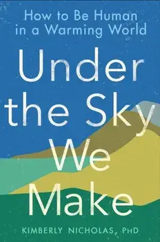 Under the Sky We Make: How to Be Human in a Warming World, Paperback/Kimberly Nicholas