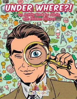 Under Where?! an Activity Book for Adults with Hidden Pictures, Paperback/Activity Attic Books