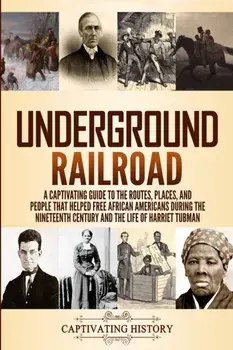 Underground Railroad: A Captivating Guide to the Routes, Places, and People that Helped Free African Americans During the Nineteenth Century/Captivating History