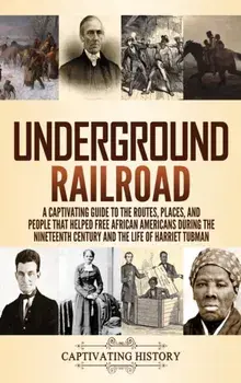 Underground Railroad: A Captivating Guide to the Routes, Places, and People that Helped Free African Americans During the Nineteenth Century/Captivating History