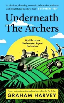 Underneath The Archers. Nature's secret agent on Britain's longest-running drama, Hardback/Graham Harvey