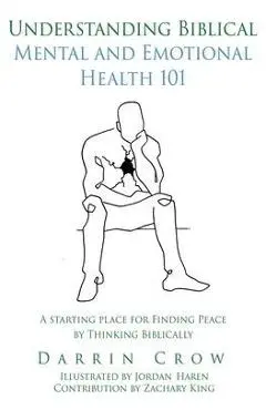 Understanding Biblical Mental and Emotional Health 101: A Starting Place for Finding Peace by Thinking Biblically - Darrin Crow