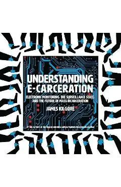 Understanding E-Carceration: Electronic Monitoring, the Surveillance State, and the Future of Mass Incarceration - James Kilgore