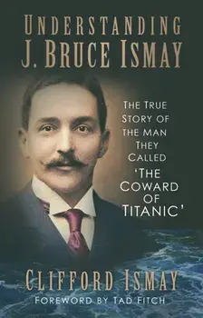 Understanding J. Bruce Ismay. The True Story of the Man They Called 'The Coward of Titanic', Paperback/Clifford Ismay