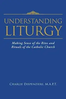 Understanding Liturgy: Making Sense of the Rites and Rituals of the Catholic Church, Paperback/M. a. P. T. Charlie Dispenzieri