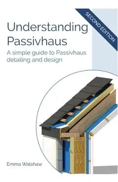 Understanding Passivhaus: A Simple Guide to Passivhaus Detailing and Design - Emma Walshaw