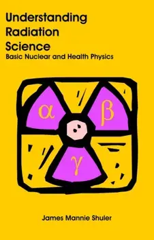 Understanding Radiation Science: Basic Nuclear and Health Physics, Paperback/James Mannie Shuler