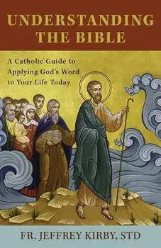 Understanding the Bible: A Catholic Guide to Applying God's Word to Your Life Today, Paperback/Jeffrey Kirby