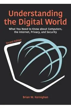 Understanding the Digital World: What You Need to Know about Computers, the Internet, Privacy, and Security, Second Edition - Brian W. Kernighan