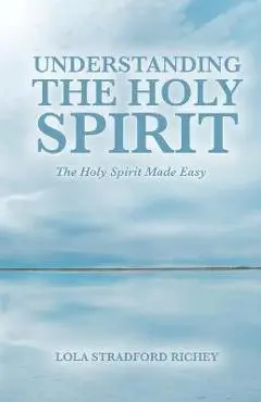Understanding the Holy Spirit: The Holy Spirit Made Easy - Lola Stradford Richey