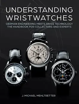 Understanding Wristwatches. German Engineering Meets Swiss Technology—the Handbook for Collectors and Experts, Hardback/J. Michael Mehltretter