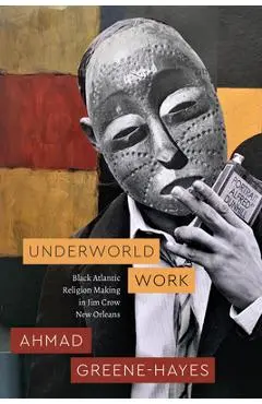 Underworld Work: Black Atlantic Religion Making in Jim Crow New Orleans - Ahmad Greene-hayes