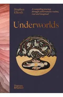 Underworlds: A Compelling Journey Through Subterranean Realms, Real and Imagined - Stephen Ellcock