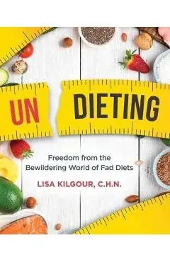 Undieting: Freedom from the Bewildering World of Fad Diets - Lisa Kilgour