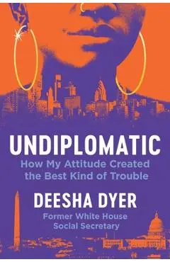 Undiplomatic: How My Attitude Created the Best Kind of Trouble - Deesha Dyer