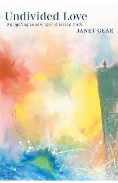 Undivided Love: Navigating Landscapes of Living Faith - Janet Gear