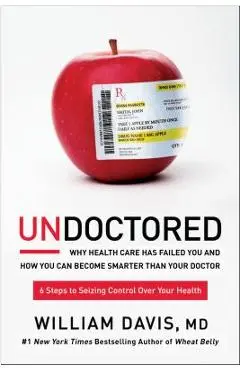Undoctored: Why Health Care Has Failed You and How You Can Become Smarter Than Your Doctor - William Davis