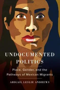 Undocumented Politics: Place, Gender, and the Pathways of Mexican Migrants, Paperback/Abigail Leslie Andrews