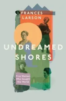 Undreamed Shores. Five Women Who Sought Out the World, Paperback/Dr Frances Larson