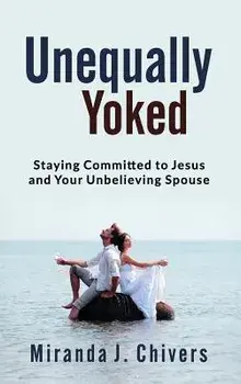 Unequally Yoked: Staying Committed to Jesus and Your Unbelieving Spouse, Hardcover/Miranda J. Chivers