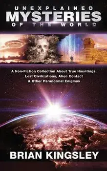 Unexplained Mysteries Of The World: A Non-Fiction Collection About True Hauntings, Lost Civilizations, Alien Contact & Other Paranormal Enigmas, Paperback/Brian Kingsley