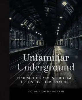 Unfamiliar Underground. Finding the Calm in the Chaos of London's Tube Stations, Hardback/Victoria Louise Howard