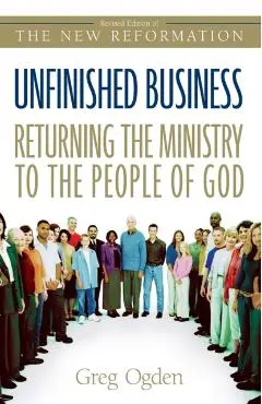 Unfinished Business: Returning the Ministry to the People of God - Greg Ogden