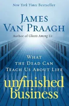 Unfinished Business: What the Dead Can Teach Us about Life, Paperback/James Van Praagh
