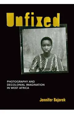 Unfixed: Photography and Decolonial Imagination in West Africa - Jennifer Bajorek