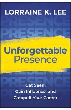 Unforgettable Presence: Get Seen, Gain Influence, and Catapult Your Career - Lorraine K. Lee