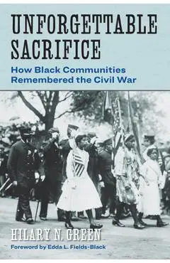 Unforgettable Sacrifice: How Black Communities Remembered the Civil War - Hilary N. Green