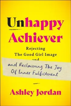 Unhappy Achiever. Rejecting the Good Girl Image and Reclaiming the Joy of Inner Fulfillment, Hardback/Ashley Jordan