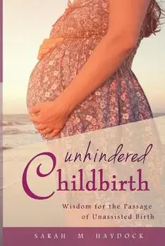 Unhindered Childbirth: Wisdom for the Passage of Unassisted Birth, Paperback/Sarah M. Haydock