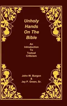 Unholy Hands on the Bible: An Introduction to Textual Criticism, Hardcover/Dean J. Burgon
