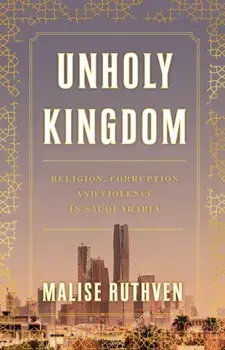 Unholy Kingdom. Religion, Corruption and Violence in Saudi Arabia, Hardback/Malise Ruthven