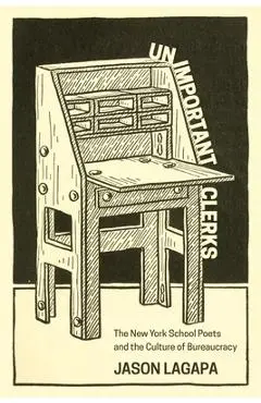 Unimportant Clerks: The New York School Poets and the Culture of Bureaucracy - Jason Lagapa
