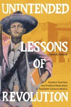 Unintended Lessons of Revolution: Student Teachers and Political Radicalism in Twentieth-Century Mexico, Paperback/Tanalís Padilla