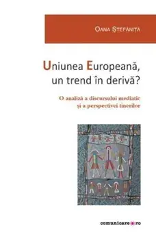 Uniunea Europeana, un trend in deriva? O analiza a discursului mediatic si a perspectivei tinerilor/Oana Stefanita